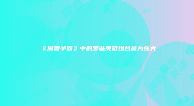 《魔兽争霸》中的哪些英雄组合最为强大