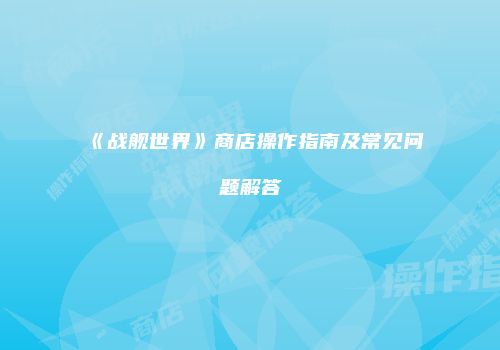 《战舰世界》商店操作指南及常见问题解答