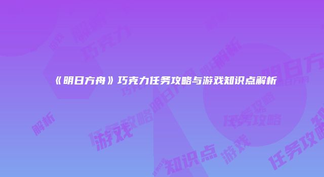 《明日方舟》巧克力任务攻略与游戏知识点解析