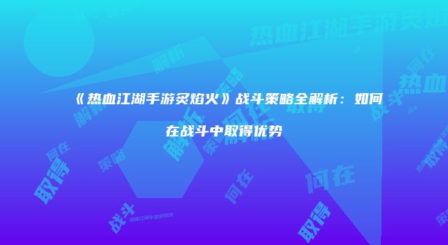 《热血江湖手游炙焰火》战斗策略全解析：如何在战斗中取得优势