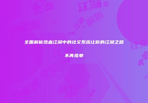 全面解析热血江湖中的社交系统让你的江湖之路不再孤单