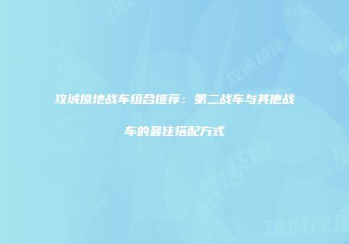 攻城掠地战车组合推荐：第二战车与其他战车的最佳搭配方式