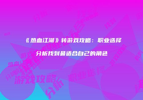 《热血江湖》转游戏攻略：职业选择分析找到最适合自己的角色