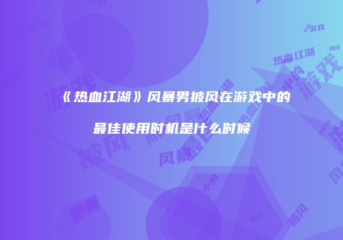 《热血江湖》风暴男披风在游戏中的最佳使用时机是什么时候