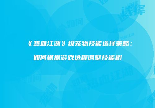 《热血江湖》级宠物技能选择策略：如何根据游戏进程调整技能树