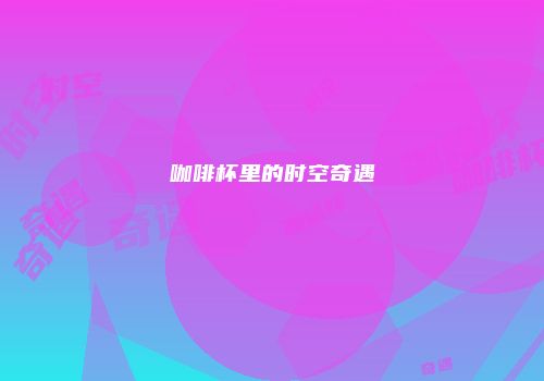 咖啡杯里的时空奇遇