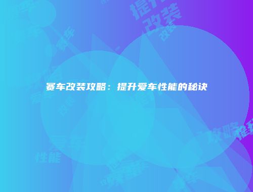 赛车改装攻略：提升爱车性能的秘诀