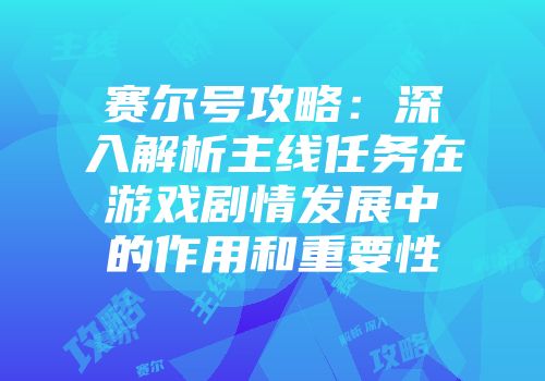 赛尔号攻略：深入解析主线任务在游戏剧情发展中的作用和重要性
