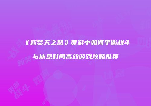 《新焚天之怒》页游中如何平衡战斗与休息时间高效游戏攻略推荐