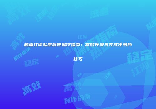 热血江湖私服稳定操作指南：高效升级与完成任务的技巧