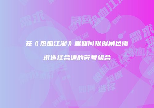 在《热血江湖》里如何根据角色需求选择合适的符号组合