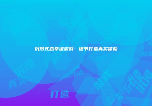 沉浸式跆拳道游戏：细节打造真实体验