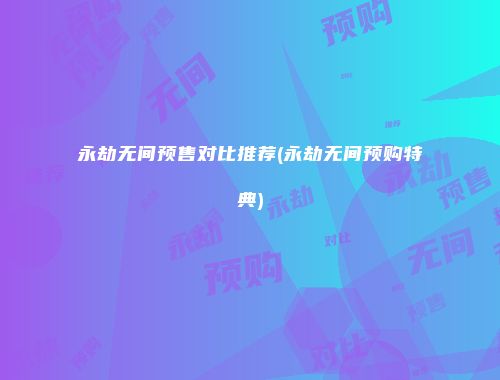 永劫无间预售对比推荐(永劫无间预购特典)