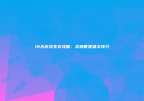 19天游戏生存攻略：资源管理通关技巧