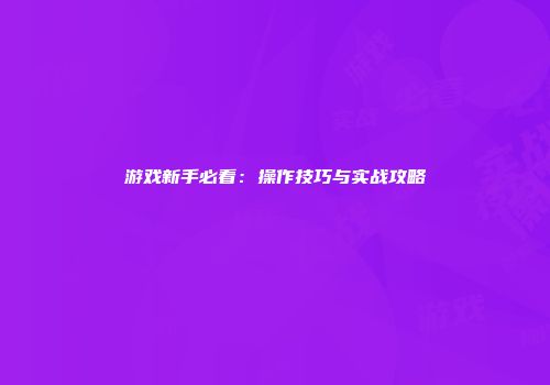 游戏新手必看：操作技巧与实战攻略