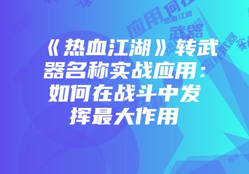 《热血江湖》转武器名称实战应用：如何在战斗中发挥最大作用