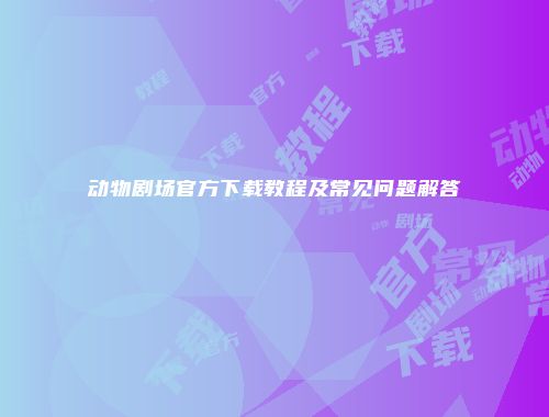 动物剧场官方下载教程及常见问题解答