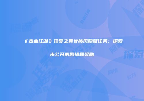 《热血江湖》珍爱之翼女披风隐藏任务：探索未公开的剧情和奖励