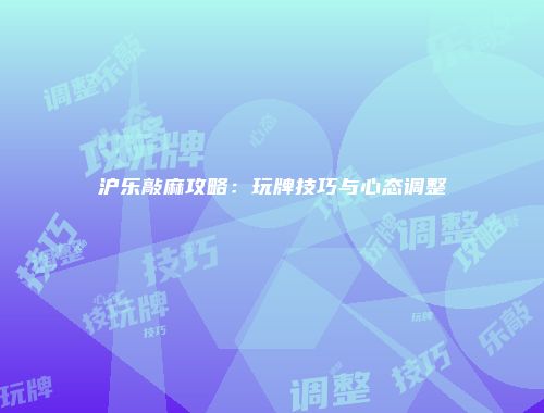 沪乐敲麻攻略：玩牌技巧与心态调整