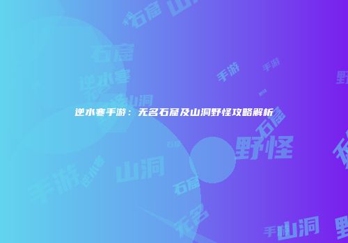逆水寒手游：无名石窟及山洞野怪攻略解析