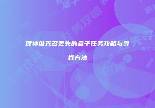 原神维克多丢失的盒子任务攻略与寻找方法