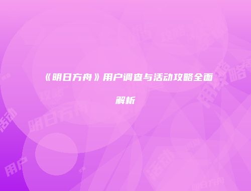 《明日方舟》用户调查与活动攻略全面解析