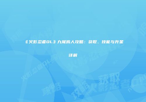 《火影忍者OL》九尾鸣人攻略：获取、技能与升星详解