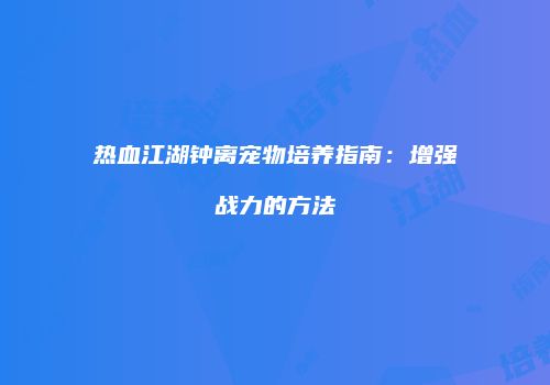 热血江湖钟离宠物培养指南：增强战力的方法