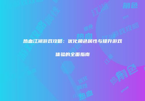 热血江湖游戏攻略：优化角色属性与提升游戏体验的全面指南