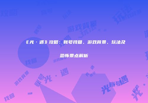 《光·遇》攻略：账号找回、游戏背景、玩法及恐怖景点解析