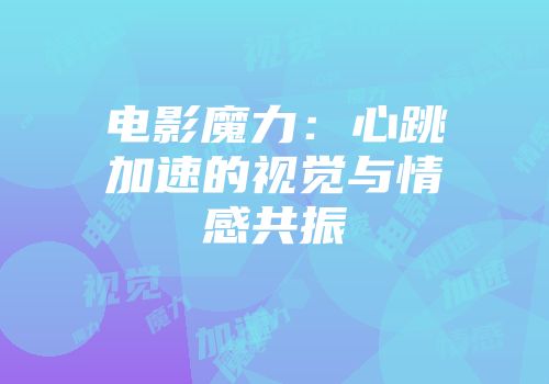 电影魔力：心跳加速的视觉与情感共振