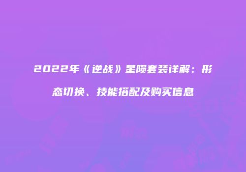 2022年《逆战》星陨套装详解：形态切换、技能搭配及购买信息