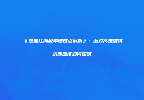 《热血江湖级单刷难点解析》：面对高难度挑战你应该如何应对