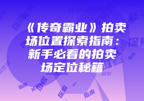 《传奇霸业》拍卖场位置探索指南：新手必看的拍卖场定位秘籍