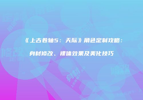 《上古卷轴5：天际》角色定制攻略：身材修改、裸体效果及美化技巧