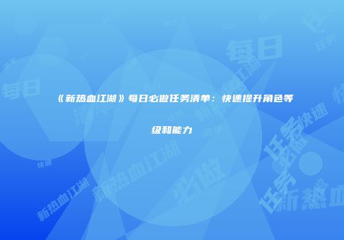 《新热血江湖》每日必做任务清单：快速提升角色等级和能力