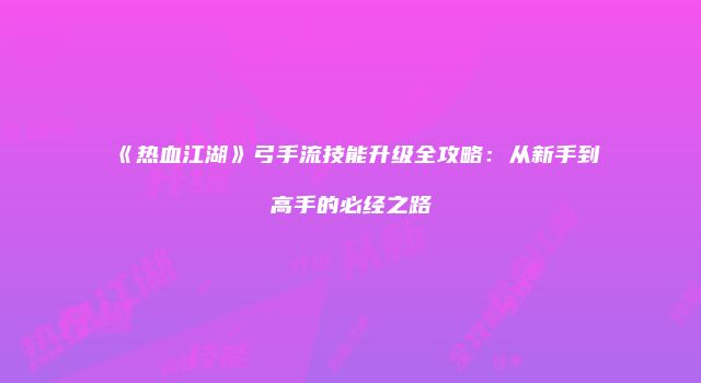 《热血江湖》弓手流技能升级全攻略：从新手到高手的必经之路