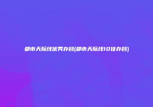 都市天际线优秀存档(都市天际线10佳存档)