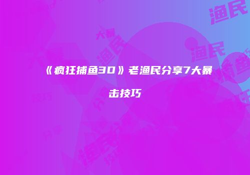 《疯狂捕鱼3D》老渔民分享7大暴击技巧