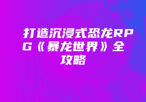打造沉浸式恐龙RPG《暴龙世界》全攻略