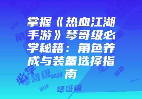 掌握《热血江湖手游》琴哥级必学秘籍：角色养成与装备选择指南