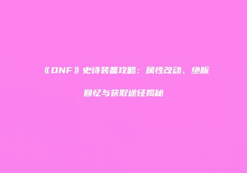 《DNF》史诗装备攻略：属性改动、绝版回忆与获取途径揭秘