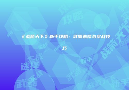 《战箭天下》新手攻略：武器选择与实战技巧