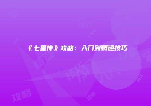 《七星传》攻略：入门到精通技巧