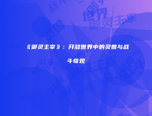 《御灵主宰》:开放世界中的灵兽与战斗奇观