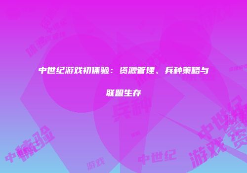 中世纪游戏初体验：资源管理、兵种策略与联盟生存