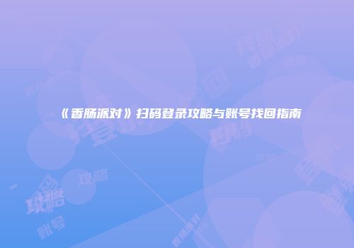 《香肠派对》扫码登录攻略与账号找回指南