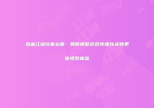 热血江湖玩家必看：如何调整游戏亮度以获得更佳视觉体验