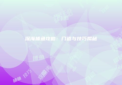 深海捕鱼攻略：门道与技巧揭秘