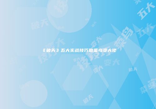 《破天》五大实战技巧助菜鸟变大佬